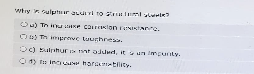 Why is sulphur added to structural steels?
O a) To increase corrosion resistance.
Ob) To improve toughness.
Oc) Sulphur is not added, it is an impurity.
Od) To increase hardenability.