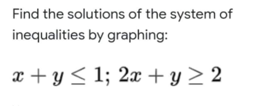 Find the solutions of the system of
inequalities by graphing:
x + y< 1; 2x + y > 2
