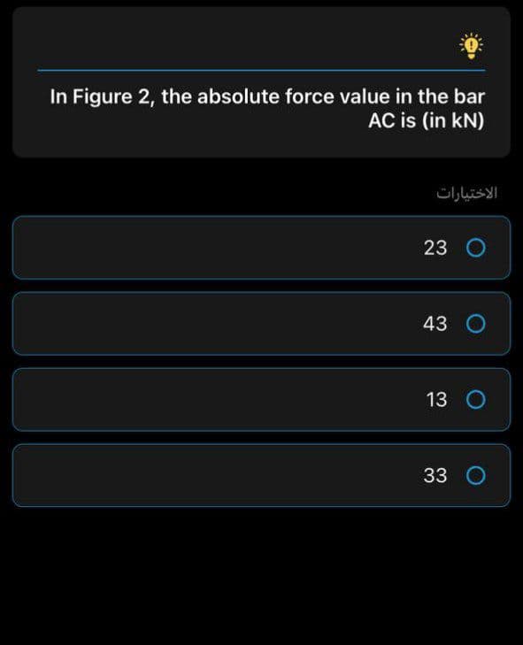 In Figure 2, the absolute force value in the bar
AC is (in kN)
الاختيارات
23 O
43 O
13 O
33 O
