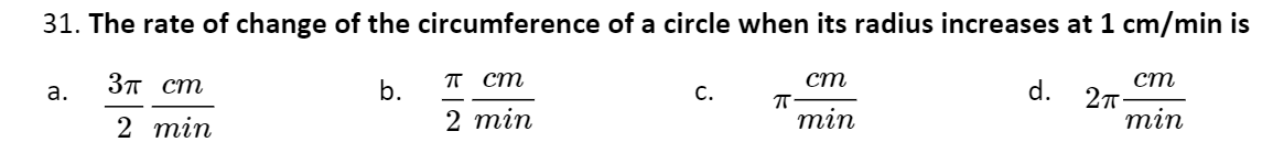 31. The rate of change of the circumference of a circle when its radius increases at 1 cm/min is
Зп ст
т ст
ст
ст
27
тin
а.
b.
С.
d.
2 min
2 тin
тin
