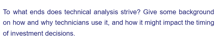 To what ends does technical analysis strive? Give some background
on how and why technicians use it, and how it might impact the timing
of investment decisions.