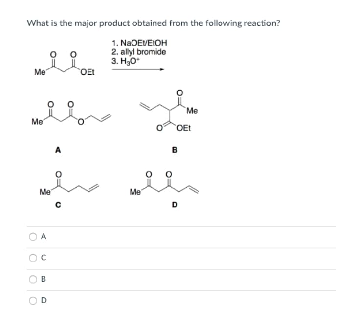 What is the major product obtained from the following reaction?
1. NaOEVEtOH
2. allyl bromide
3. Но*
Me
`OEt
`Me
Me
`OEt
A
B
Me
Me
D
A
D

