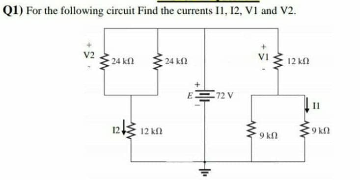 Q1) For the following circuit Find the currents Il, 12, V1 and V2.
V2
V1
24 kl
24 k2
12 ΚΩ
E 72 V
II
123 12 kN
C9 k
9 kN
