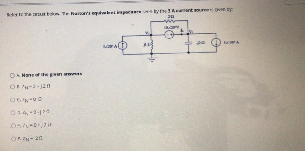 Refer to the circuit below. The Norton's equivalent impedance seen by the 3 A current source is given by:
20
10/20V
V
320 A
jin
5L-30 A
O A. None of the given answers
O B. ZN 2+J20
OCZN 0 0
O D.ZN -0-j20
OE. ZN 0+j20
O F. ZN = 20
