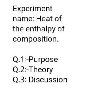 Experiment
name: Heat of
the enthalpy of
composition.
Q.1:-Purpose
Q.2:-Theory
Q.3:-Discussion
