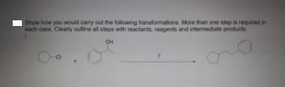 Show how you would carry out the following transformations. More than one step is required in
each case. Clearly outline all steps with reactants, reagents and intermediate products
OH
CI
