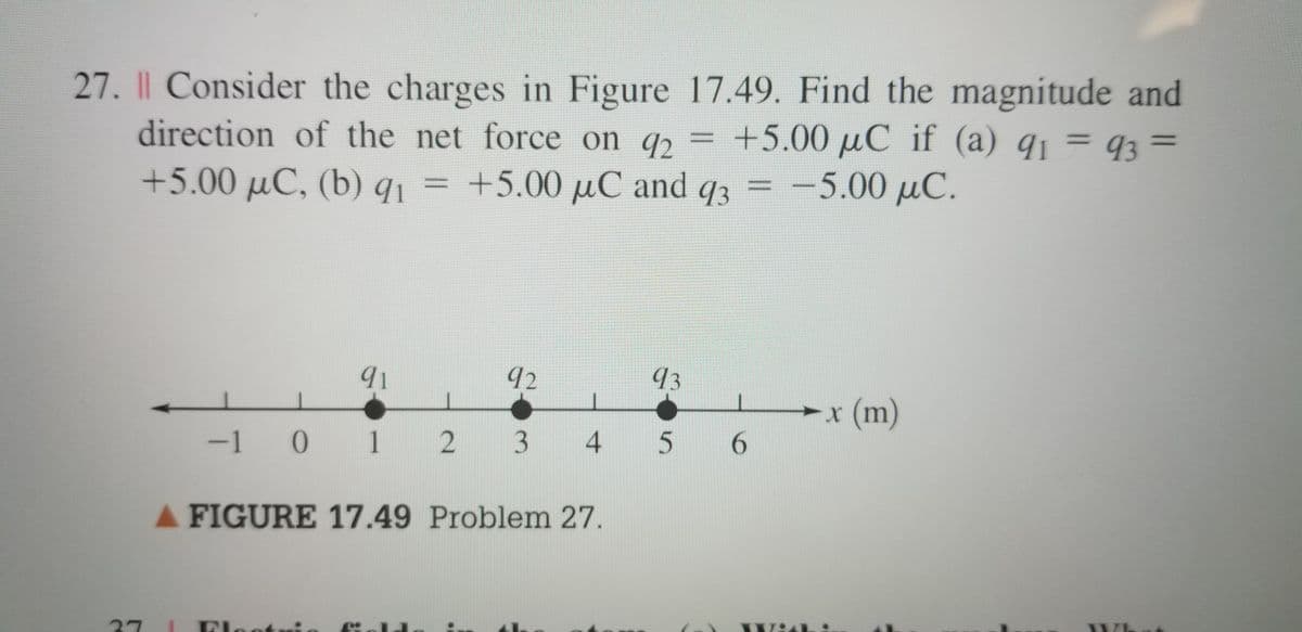 27. Il Consider the charges in Figure 17.49. Find the magnitude and
direction of the net force on qɔ =
+5.00 µC if (a) q1 = q3 =
-5.00µC.
%3D
+5.00 µC, (b) 91 = =
+5.00µC and q3
%3D
92
93
x (m)
X.
-1 0
1 2
3
6.
A FIGURE 17.49 Problem 27.
37
Flootr:
