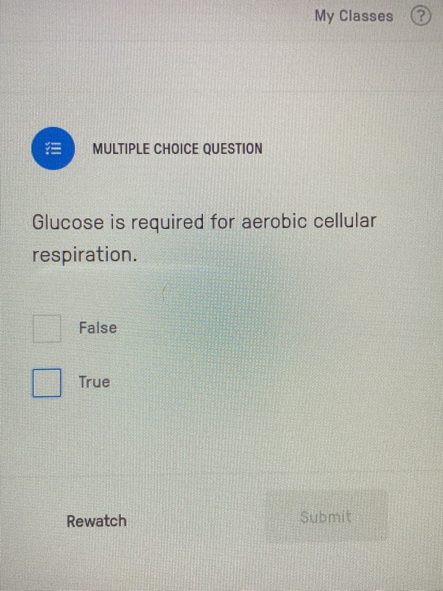 My Classes
MULTIPLE CHOICE QUESTION
Glucose is required for aerobic cellular
respiration.
False
True
Rewatch
Submit
