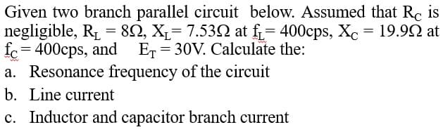Given two branch parallel circuit below. Assumed that Rc is
negligible, R1 = 82, X,= 7.53N at f= 400cps, Xc
fc = 400cps, and Er = 30V. Calculate the:
a. Resonance frequency of the circuit
b. Line current
c. Inductor and capacitor branch current
