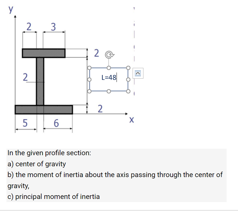 y
2
3
2
2
L=48|
5
6
In the given profile section:
a) center of gravity
b) the moment of inertia about the axis passing through the center of
gravity,
c) principal moment of inertia
