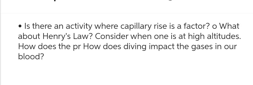 • Is there an activity where capillary rise is a factor? o What
about Henry's Law? Consider when one is at high altitudes.
How does the pr How does diving impact the gases in our
blood?