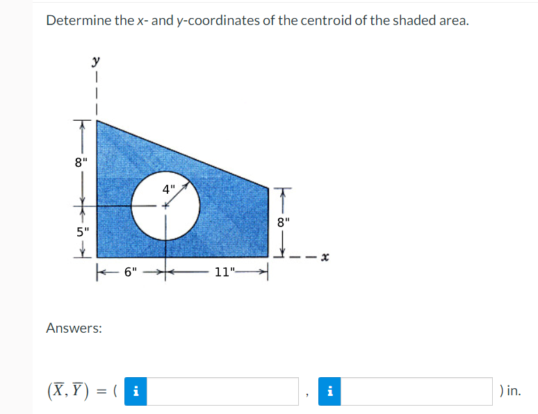 Determine the x- and y-coordinates of the centroid of the shaded area.
y
8"
4"
8"
5"
-- x
E 6"
11"
Answers:
(X, Y) = ( i
) in.
i
