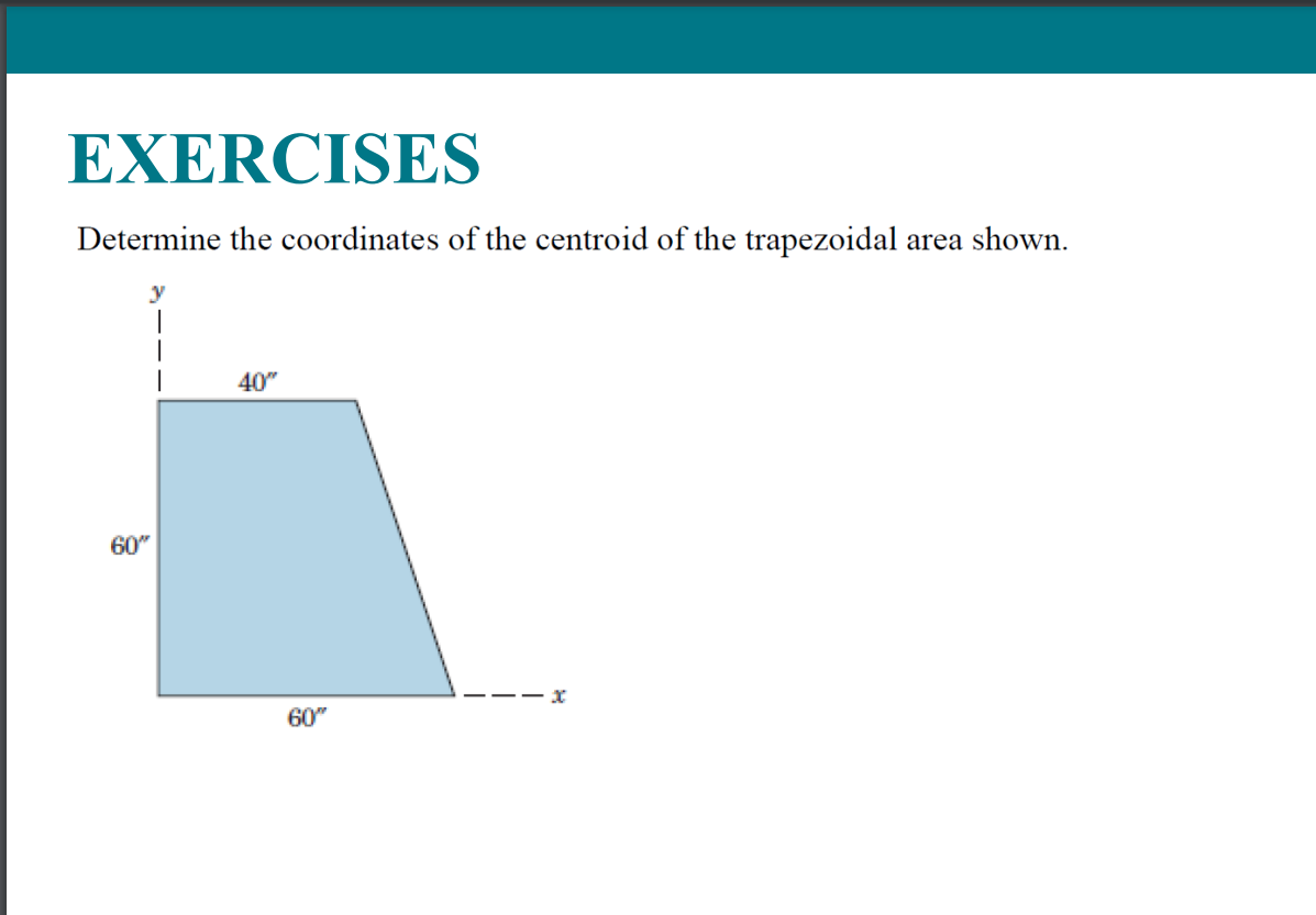EXERCISES
Determine the coordinates of the centroid of the trapezoidal area shown.
y
40"
60"
-- x
60"
