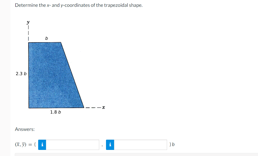 Determine the x- and y-coordinates of the trapezoidal shape.
y
b
2.3 b
1.8 b
Answers:
(X, ỹ) = ( i
i
) b
