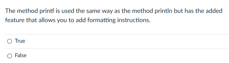 The method printf is used the same way as the method println but has the added
feature that allows you to add formatting instructions.
True
False