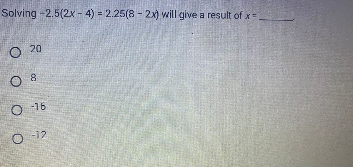 Solving -2.5(2x - 4) = 2.25(8 - 2x) will give a result of x =
Ο
...
20
Ε
-16
Ο 12