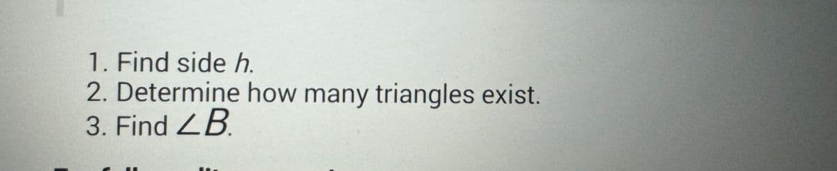 1. Find side h.
2. Determine how many triangles exist.
3. Find LB