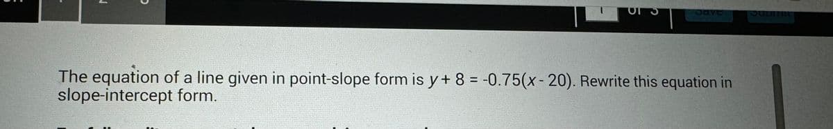 ง
OT S
Save
The equation of a line given in point-slope form is y+ 8 = -0.75(x-20). Rewrite this equation in
slope-intercept form.