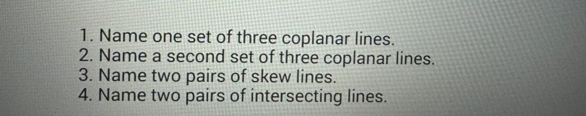 1. Name one set of three coplanar lines.
2. Name a second set of three coplanar lines.
3. Name two pairs of skew lines.
4. Name two pairs of intersecting lines.