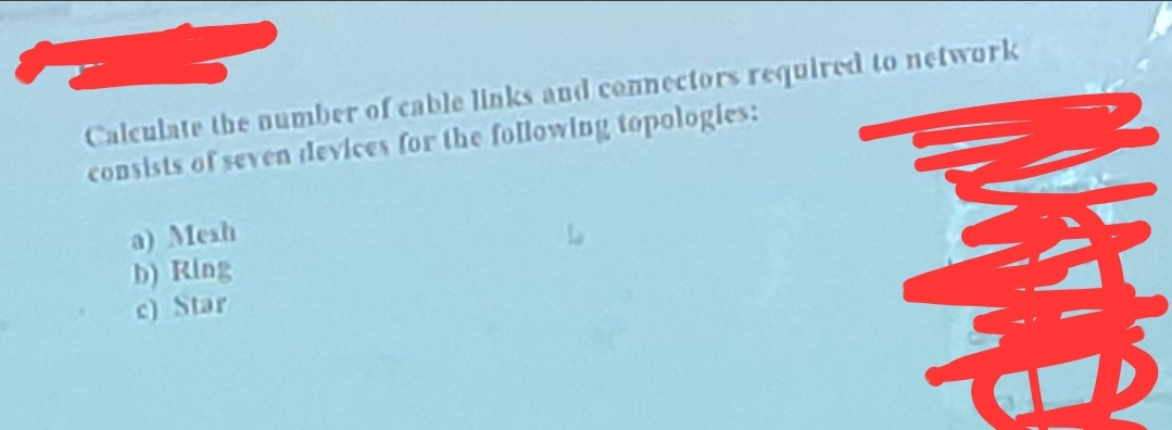 Calculate the number of cable links and connectors required to network
consists of seven devices for the following topologies:
a) Mesh
b) Ring
c) Star
NAME