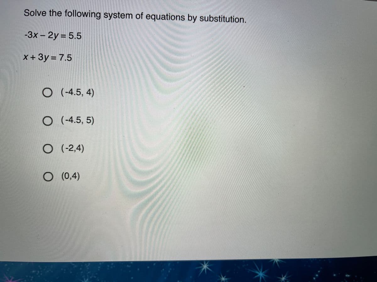 Solve the following system of equations by substitution.
-3x – 2y = 5.5
x +3y = 7.5
O (-4.5, 4)
O (-4.5, 5)
O (-2,4)
O (0,4)
