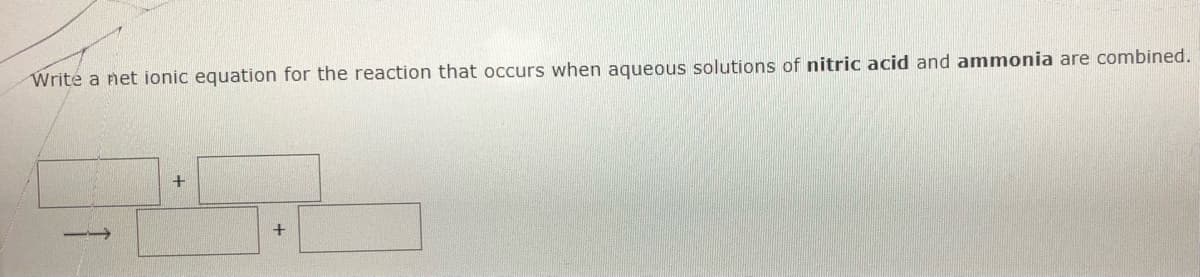 Write a net ionic equation for the reaction that occurs when aqueous solutions of nitric acid and ammonia are combined.
+
