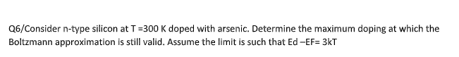 Q6/Consider n-type silicon at T=300K doped with arsenic. Determine the maximum doping at which the
Boltzmann approximation is still valid. Assume the limit is such that Ed -EF= 3kT
