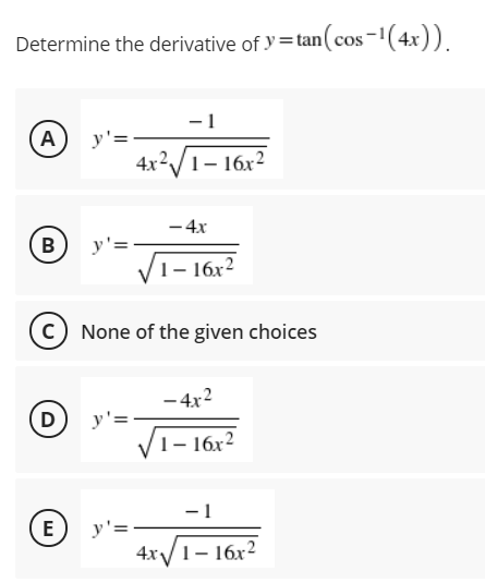 Determine the derivative of y=tan(cos-'(4x))
-1
A
y'=
4x2/1- 16x2
- 4x
B
y'=
V1- 16x2
c) None of the given choices
- 4x2
D
y'=
1– 16x²
- 1
E
y'=
4x/1- 16x2

