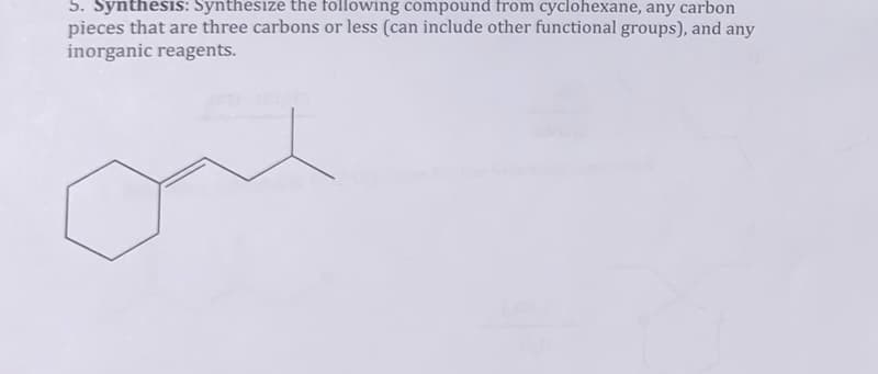 5. Synthesis: Synthesize the following compound from cyclohexane, any carbon
pieces that are three carbons or less (can include other functional groups), and any
inorganic reagents.