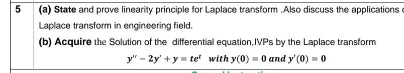 (a) State and prove linearity principle for Laplace transform .Also discuss the applications c
Laplace transform in engineering field.
(b) Acquire the Solution of the differential equation,IVPS by the Laplace transform
y" – 2y' +y = tet with y(0) = 0 and y' (0) = 0
