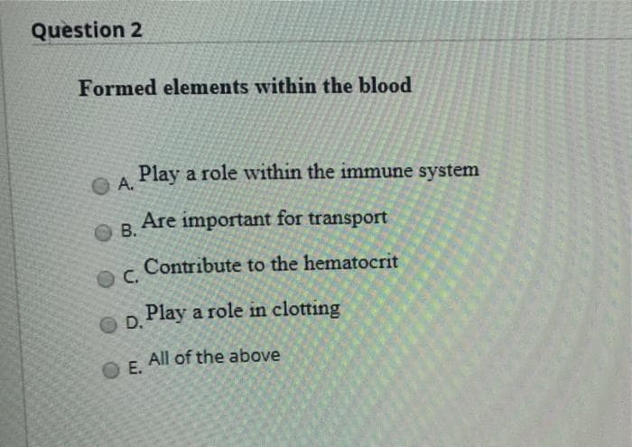 Question 2
Formed elements within the blood
Play a role within the immune system
OA.
Are important for transport
O B.
Contribute to the hematocrit
OC.
Play a role in clotting
O D.
All of the above
E.

