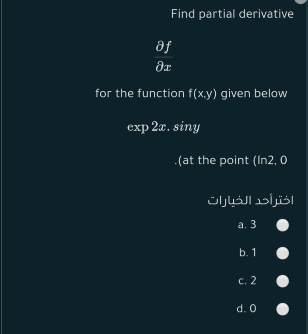 Find partial derivative
af
dx
for the function f(x,y) given below
exp 2x. siny
.(at the point (In2, O
اخترأحد الخيارات
а. 3
b. 1
с. 2
d. 0

