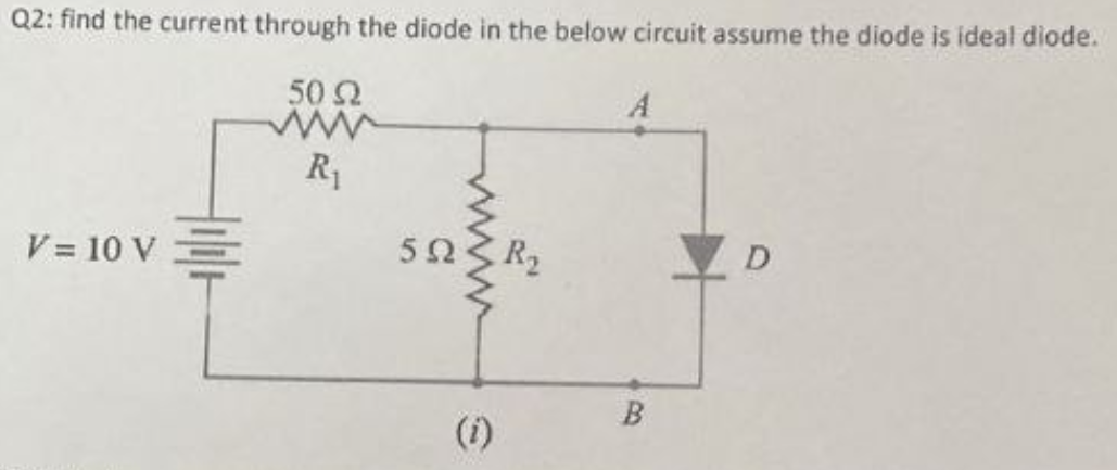Q2: find the current through the diode in the below circuit assume the diode is ideal diode.
50 Ω
www
R₁
V = 10 V =
592
(1)
R₂
B
D