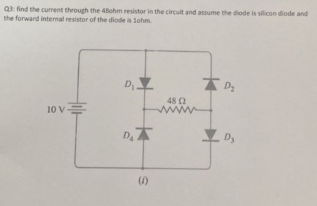 Q3: find the current through the 48ohm resistor in the circuit and assume the diode is silicon diode and
the forward internal resistor of the diode is 1ohm.
10 V
D₁
D4
(i)
48 Ω
ww
D2
D3