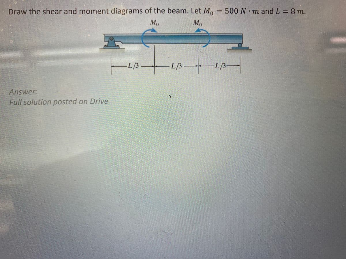 Draw the shear and moment diagrams of the beam. Let M = 500 N·m and L = 8 m.
Mo
Mo
Answer:
Full solution posted on Drive
L/3
-L/3-
L/3