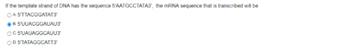 If the template strand of DNA has the sequence 5'AATGCCTATA3', the MRNA sequence that is transcribed will be
O A 5°TTACGGATAT3'
B 5'UUACGGAUAU3'
C.5'UAUAGGCAUU3'
OD.5'TATAGGCATT3'
