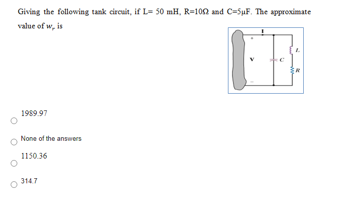 Giving the following tank circuit, if L= 50 mH, R=100 and C=5uF. The approximate
value of w, is
1.
C
ER
1989.97
None of the answers
1150.36
314.7
