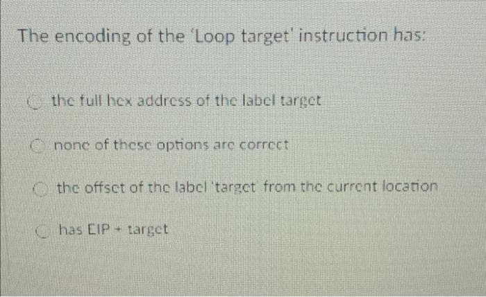 The encoding of the 'Loop target' instruction has:
the full hex addross of the labcl target
nonc of thesc options arc corrcct
the offsct of the labcl 'target from the current location
Chas EIP target
