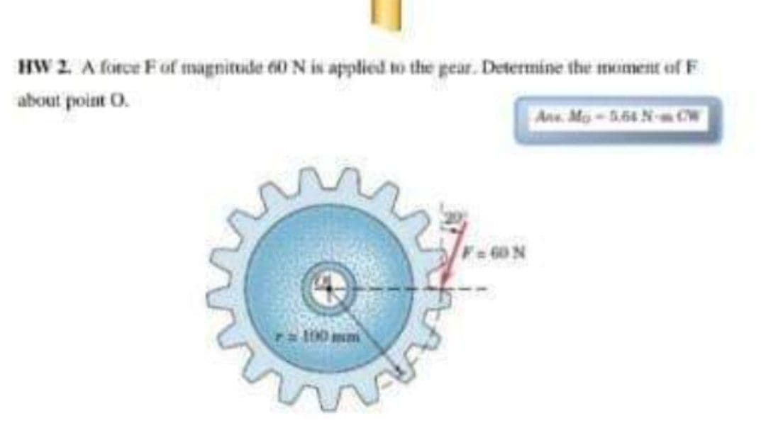 HW 2. A firce Fof magnituide 60 N is applied to the gear. Determine the meiment of F.
about point O.
Ans. Mo-6.64 NCW
F60N
