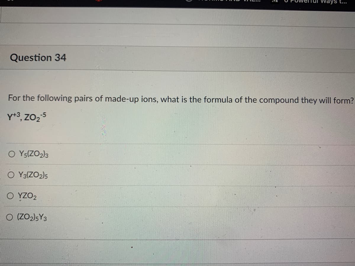 Question 34
For the following pairs of made-up ions, what is the formula of the compound they will form?
Y+3, ZO₂-5
O Y5(ZO₂)3
O Y3(Z02)5
ΟΥΖΟΣ
ays t...
O (Z02)5Y3