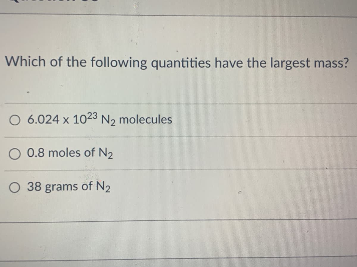Which of the following quantities have the largest mass?
O 6.024 x 1023 N₂ molecules
O 0.8 moles of N₂
O 38 grams of N₂