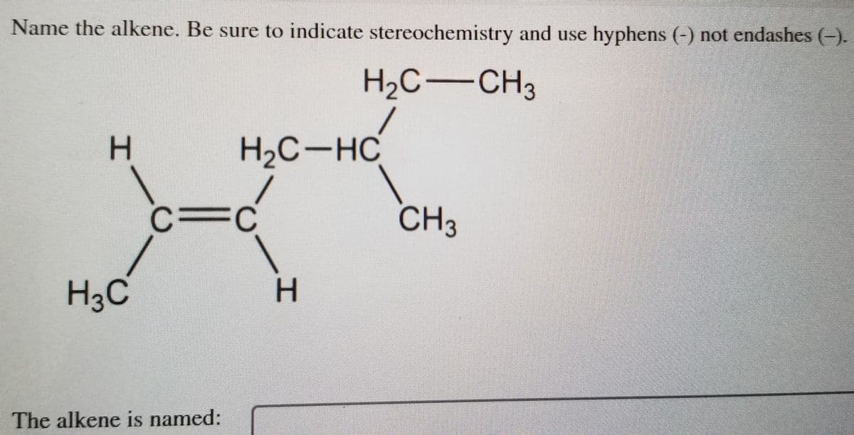 Name the alkene. Be sure to indicate stereochemistry and use hyphens (-) not endashes (-).
H2C–CH3
H.
H2C-HC
CH3
H3C
The alkene is named:
