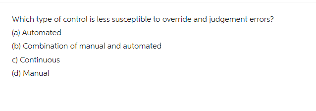 Which type of control is less susceptible to override and judgement errors?
(a) Automated
(b) Combination of manual and automated
c) Continuous
(d) Manual