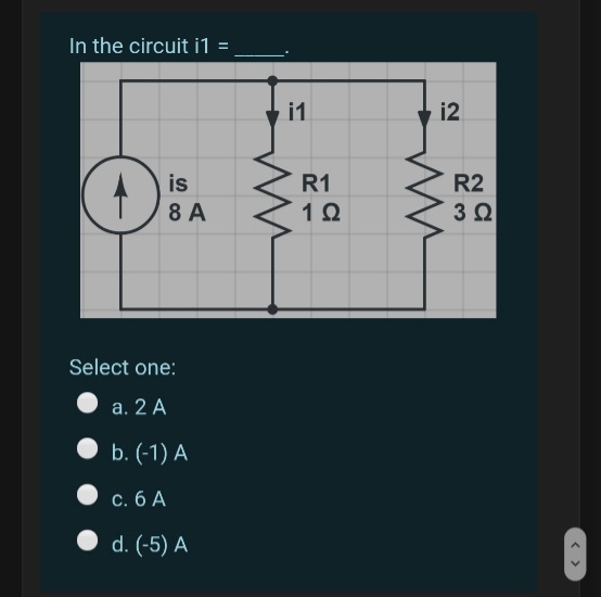 In the circuit i1
%3D
i1
i2
is
R1
R2
8 A
1Ω
3 0
Select one:
a. 2 A
b. (-1) A
c. 6 A
d. (-5) A
< >
