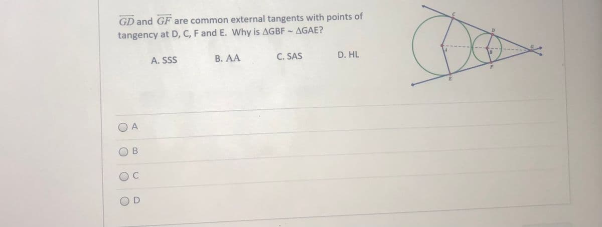 GD and GF are common external tangents with points of
tangency at D, C, F and E. Why is AGBF ~ AGAE?
A. SSS
В. А
C. SAS
D. HL
O A
В
