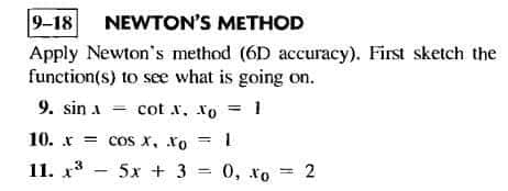 9-18 NEWTON'S METHOD
Apply Newton's method (6D accuracy). First sketch the
function(s) to see what is going on.
9. sin A = cotx, Xo = 1
10. x = cos x, Xo = 1
11. x³
-
5x + 3
=
0, to = 2