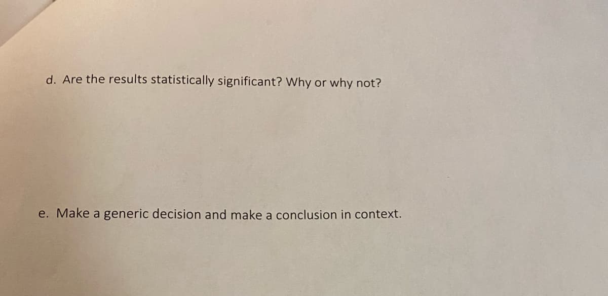d. Are the results statistically significant? Why or why not?
e. Make a generic decision and make a conclusion in context.
