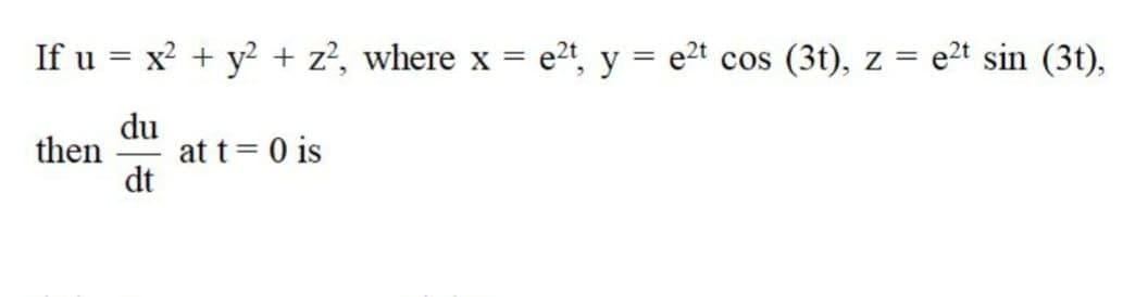 If u = x? + y? + z?, where x = e2t, y = e2t
cos
(3t), z = e2t sin (3t),
du
at t= 0 is
dt
then
