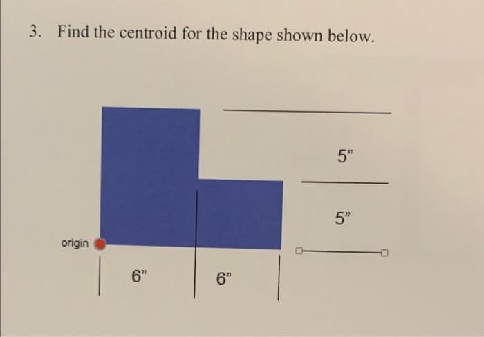 3. Find the centroid for the shape shown below.
5"
5"
origin
6"
6"
