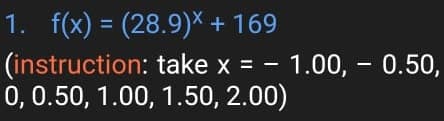 1. f(x) = (28.9)× + 169
(instruction: take x = - 1.00, - 0.50,
0, 0.50, 1.00, 1.50, 2.00)
